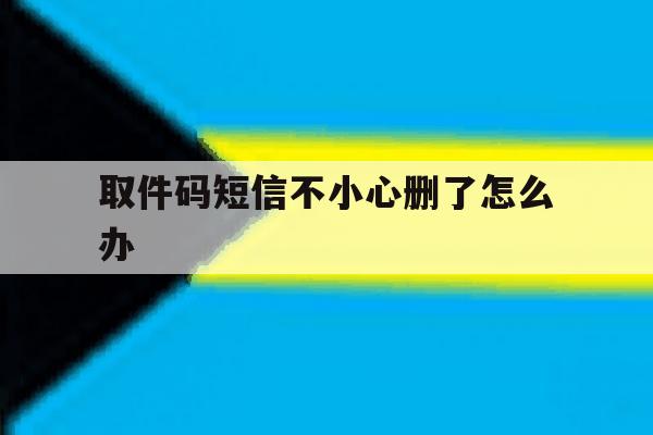 取件码短信不小心删了怎么办 取件码短信不小心删了怎么办