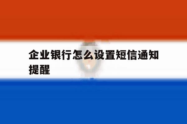 企业银行怎么设置短信通知提醒 企业银行怎么设置短信通知提醒