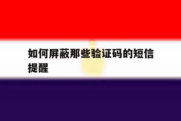 如何屏蔽那些验证码的短信提醒 如何屏蔽那些验证码的短信提醒