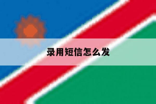 录用短信怎么发 录用短信怎么发