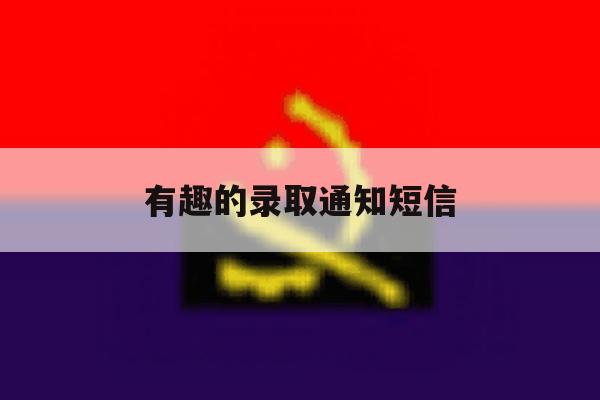 有趣的录取通知短信 有趣的录取通知短信