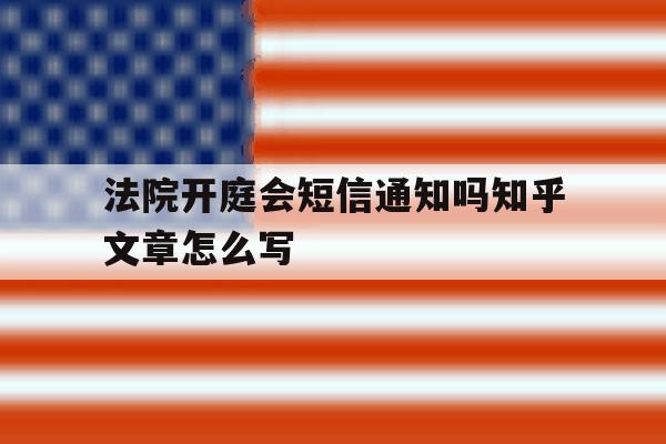 法院开庭会短信通知吗知乎文章怎么写 法院开庭会短信通知吗知乎文章怎么写