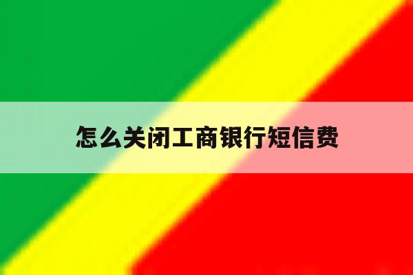 怎么关闭工商银行短信费 怎么关闭工商银行短信费