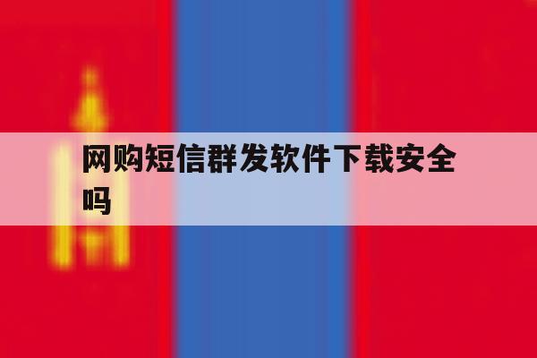 网购短信群发软件下载安全吗 网购短信群发软件下载安全吗