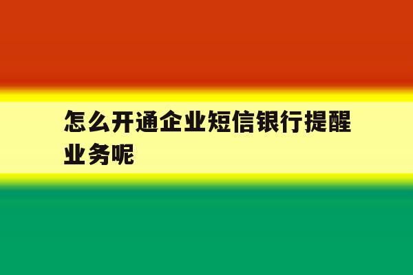 关于怎么开通企业短信银行提醒业务呢的信息 关于怎么开通企业短信银行提醒业务呢的信息