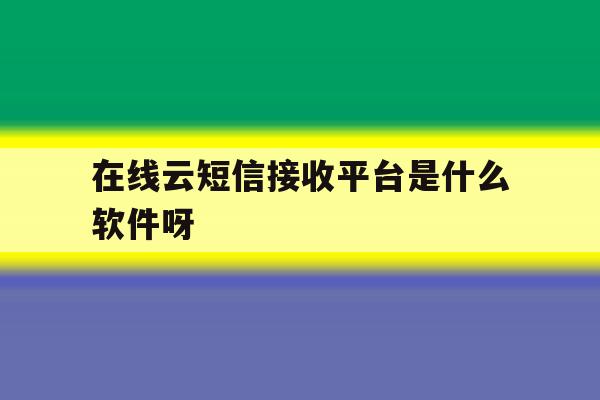 在线云短信接收平台是什么软件呀的简单介绍 在线云短信接收平台是什么软件呀的简单介绍