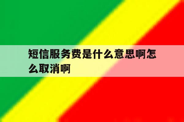 短信服务费是什么意思啊怎么取消啊的简单介绍 短信服务费是什么意思啊怎么取消啊的简单介绍