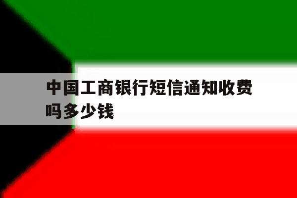 中国工商银行短信通知收费吗多少钱 中国工商银行短信通知收费吗多少钱
