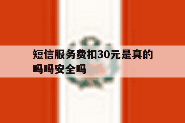 短信服务费扣30元是真的吗吗安全吗的简单介绍 短信服务费扣30元是真的吗吗安全吗的简单介绍