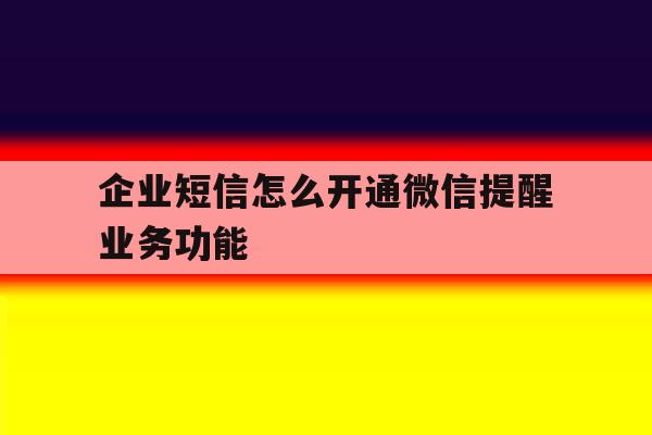 企业短信怎么开通微信提醒业务功能 企业短信怎么开通微信提醒业务功能