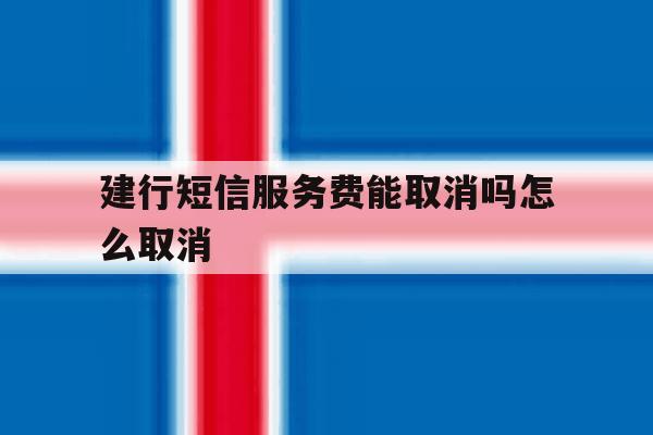 建行短信服务费能取消吗怎么取消 建行短信服务费能取消吗怎么取消