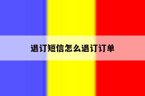 退订短信怎么退订订单 退订短信怎么退订订单