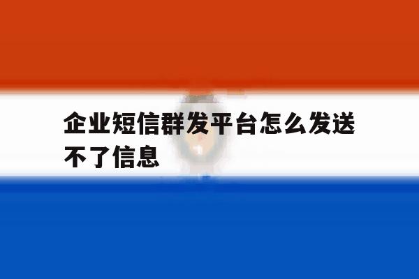 企业短信群发平台怎么发送不了信息 企业短信群发平台怎么发送不了信息