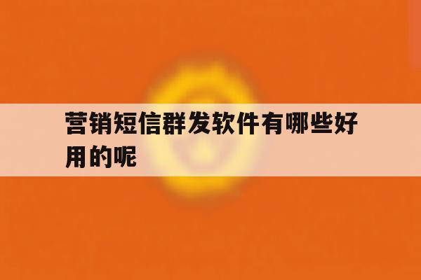 营销短信群发软件有哪些好用的呢 营销短信群发软件有哪些好用的呢