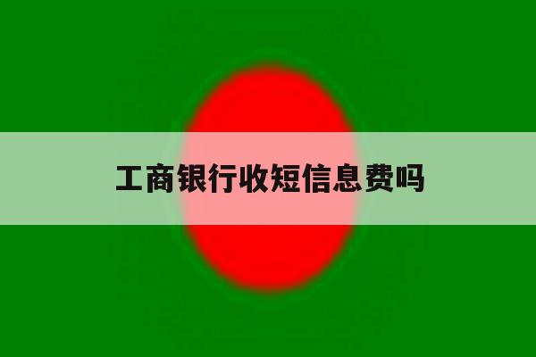 工商银行收短信息费吗 工商银行收短信息费吗