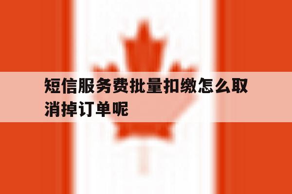 短信服务费批量扣缴怎么取消掉订单呢的简单介绍 短信服务费批量扣缴怎么取消掉订单呢的简单介绍