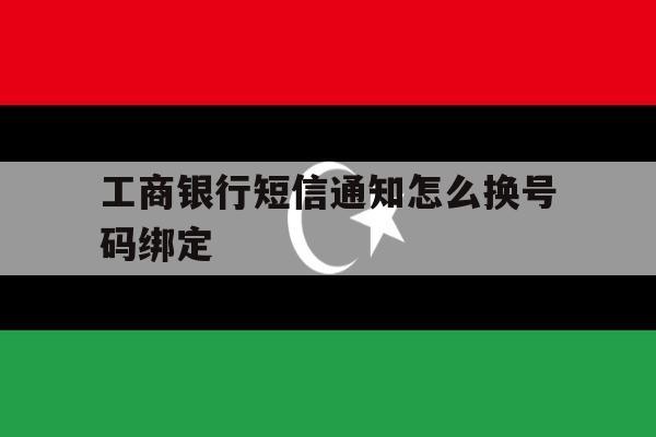 工商银行短信通知怎么换号码绑定 工商银行短信通知怎么换号码绑定