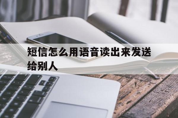 短信怎么用语音读出来发送给别人 短信怎么用语音读出来发送给别人