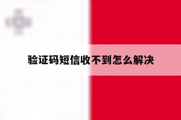 验证码短信收不到怎么解决 验证码短信收不到怎么解决