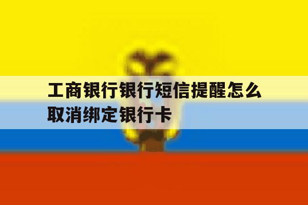工商银行银行短信提醒怎么取消绑定银行卡 工商银行银行短信提醒怎么取消绑定银行卡