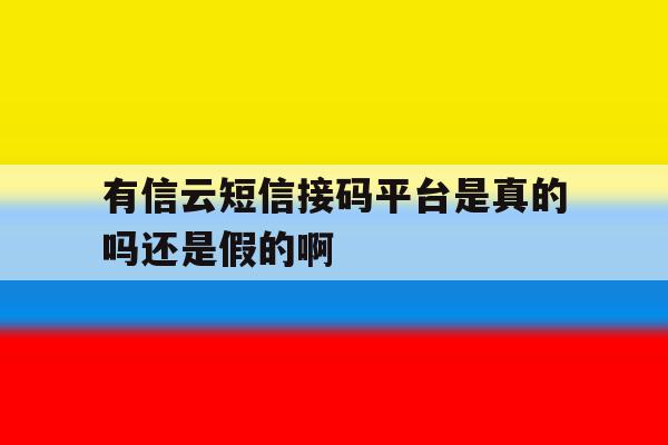 有信云短信接码平台是真的吗还是假的啊 有信云短信接码平台是真的吗还是假的啊