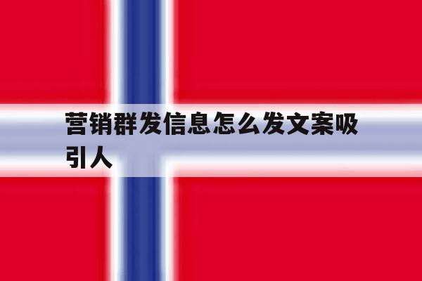 营销群发信息怎么发文案吸引人 营销群发信息怎么发文案吸引人