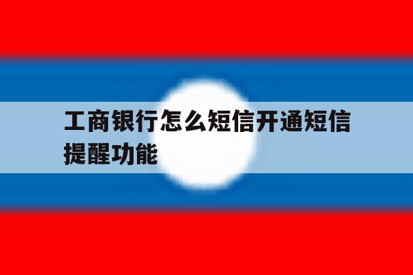 工商银行怎么短信开通短信提醒功能 工商银行怎么短信开通短信提醒功能