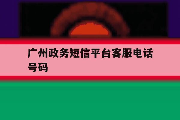 广州政务短信平台客服电话号码 广州政务短信平台客服电话号码
