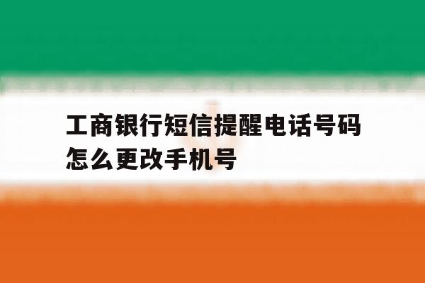 工商银行短信提醒电话号码怎么更改手机号 工商银行短信提醒电话号码怎么更改手机号