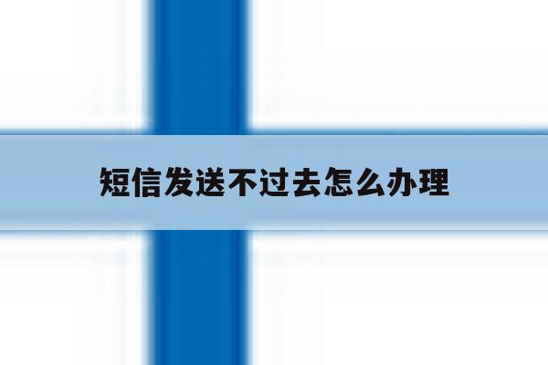 短信发送不过去怎么办理 短信发送不过去怎么办理