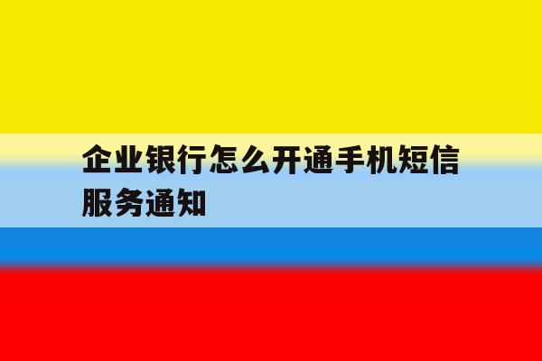 企业银行怎么开通手机短信服务通知 企业银行怎么开通手机短信服务通知