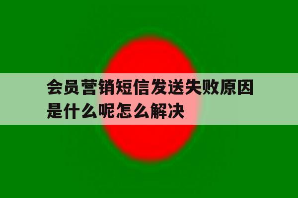 会员营销短信发送失败原因是什么呢怎么解决 会员营销短信发送失败原因是什么呢怎么解决