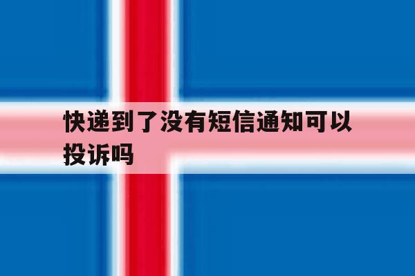 快递到了没有短信通知可以投诉吗 快递到了没有短信通知可以投诉吗