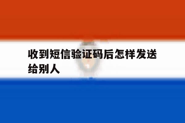 收到短信验证码后怎样发送给别人 收到短信验证码后怎样发送给别人
