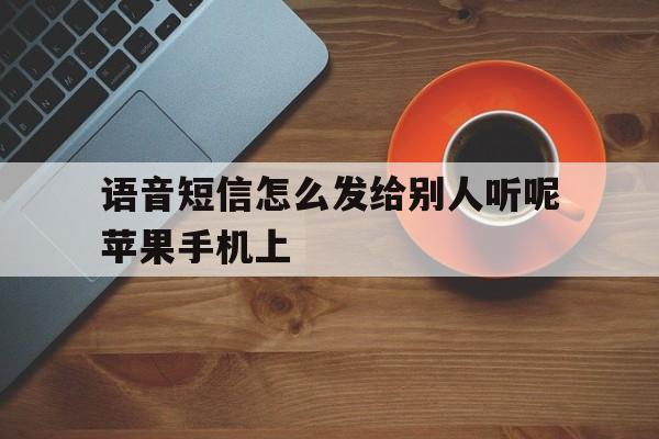 包含语音短信怎么发给别人听呢苹果手机上的词条 包含语音短信怎么发给别人听呢苹果手机上的词条