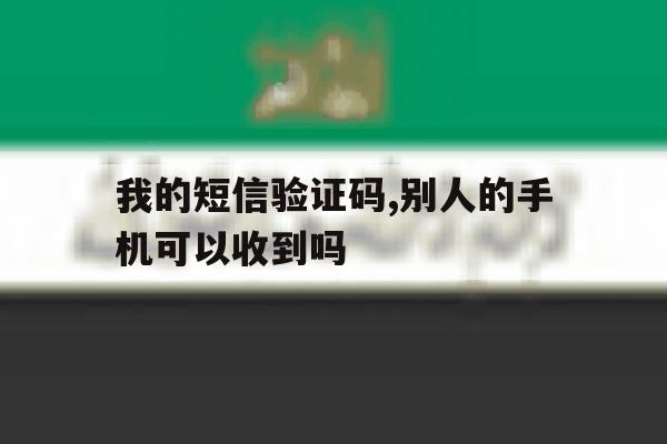 我的短信验证码,别人的手机可以收到吗的简单介绍 我的短信验证码,别人的手机可以收到吗的简单介绍
