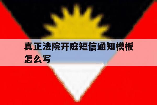 真正法院开庭短信通知模板怎么写 真正法院开庭短信通知模板怎么写