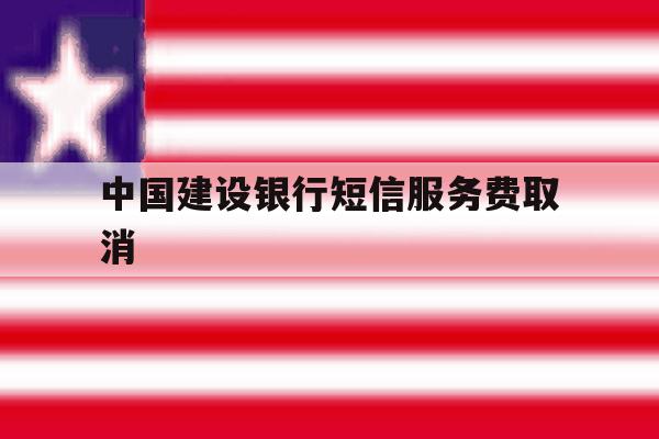 中国建设银行短信服务费取消 中国建设银行短信服务费取消