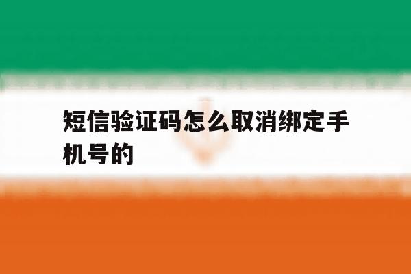 短信验证码怎么取消绑定手机号的 短信验证码怎么取消绑定手机号的