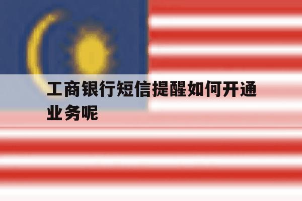 工商银行短信提醒如何开通业务呢 工商银行短信提醒如何开通业务呢