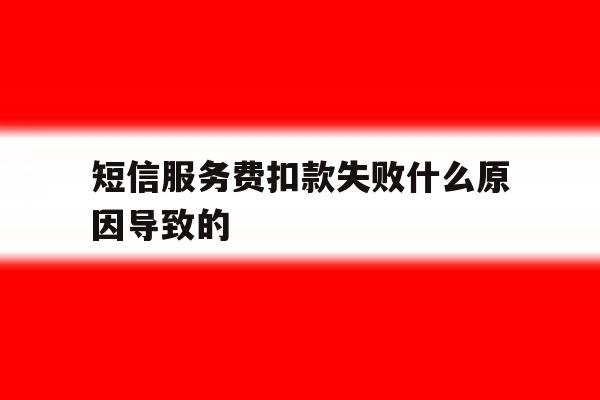 短信服务费扣款失败什么原因导致的 短信服务费扣款失败什么原因导致的