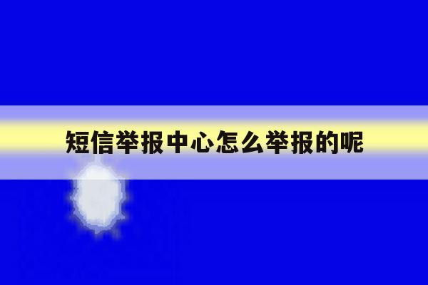 短信举报中心怎么举报的呢的简单介绍 短信举报中心怎么举报的呢的简单介绍