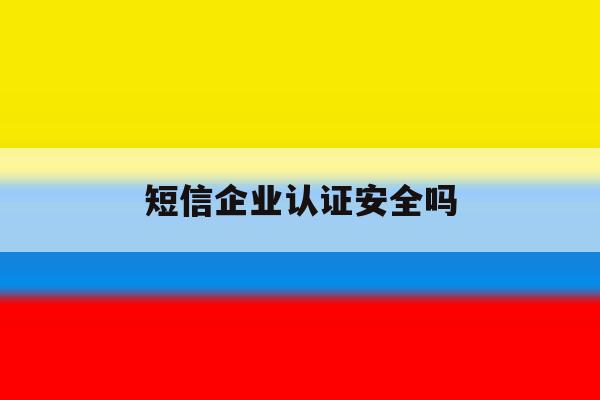 短信企业认证安全吗 短信企业认证安全吗