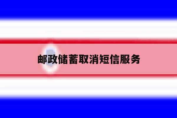 邮政储蓄取消短信服务 邮政储蓄取消短信服务