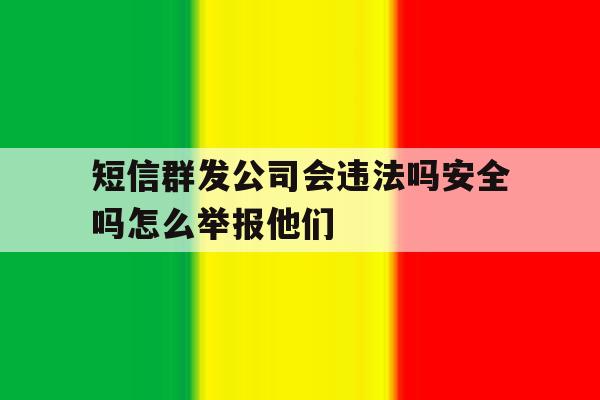 短信群发公司会违法吗安全吗怎么举报他们的简单介绍 短信群发公司会违法吗安全吗怎么举报他们的简单介绍