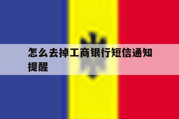 怎么去掉工商银行短信通知提醒 怎么去掉工商银行短信通知提醒