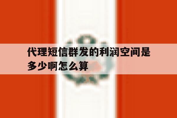 代理短信群发的利润空间是多少啊怎么算的简单介绍 代理短信群发的利润空间是多少啊怎么算的简单介绍