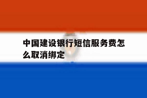 中国建设银行短信服务费怎么取消绑定 中国建设银行短信服务费怎么取消绑定
