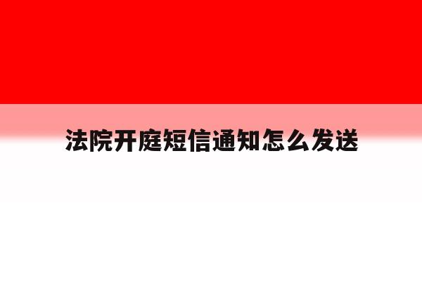 法院开庭短信通知怎么发送 法院开庭短信通知怎么发送