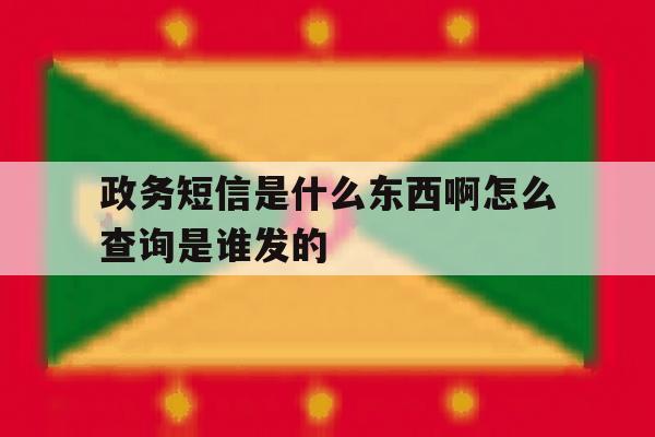 政务短信是什么东西啊怎么查询是谁发的 政务短信是什么东西啊怎么查询是谁发的